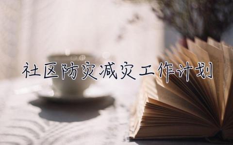 社區(qū)防災(zāi)減災(zāi)工作計(jì)劃 社區(qū)防災(zāi)減災(zāi)工作計(jì)劃范文