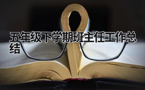 五年級(jí)下學(xué)期班主任工作總結(jié) 五年級(jí)下學(xué)期班主任工作總結(jié) (15篇）