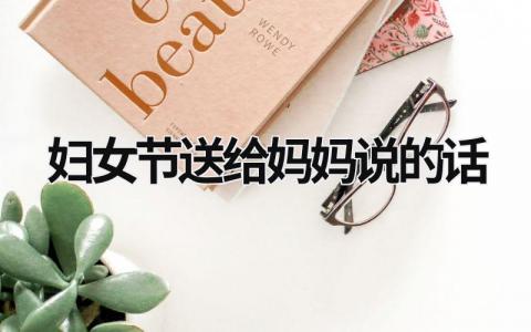 婦女節送給媽媽說的話 婦女節送給媽媽說的話150字 (17篇）