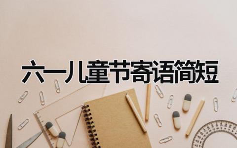 六一兒童節(jié)寄語(yǔ)簡(jiǎn)短 六一兒童節(jié)寄語(yǔ)簡(jiǎn)短10個(gè)字 (16篇）