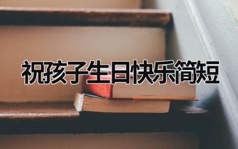 祝孩子生日快樂簡短 祝孩子生日快樂簡短8字 (19篇）