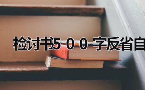 檢討書500字反省自己 檢討書500字反省自己上課說話 (15篇）
