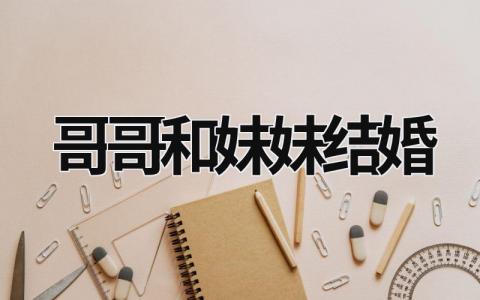 哥哥和妹妹結婚 哥哥和妹妹結婚叫什么 (17篇）