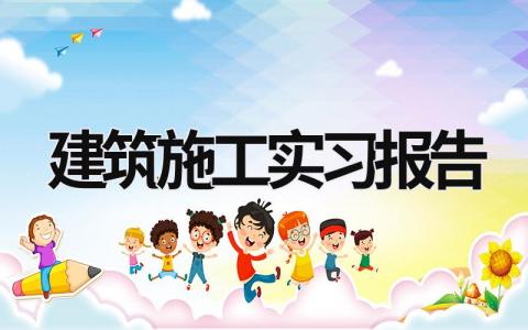 建筑施工實習報告 建筑工程施工實踐報告4000字 (21篇）