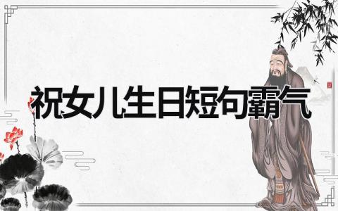 祝女兒生日短句霸氣 祝女兒生日短句霸氣11歲 (12篇）