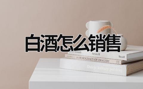白酒怎么銷售 白酒怎么銷售 知乎 (16篇）