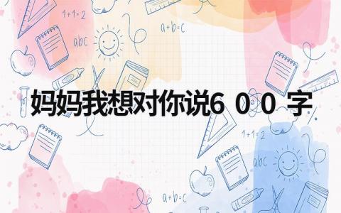 媽媽我想對你說600字 媽媽我想對你說600字作文 (18篇）