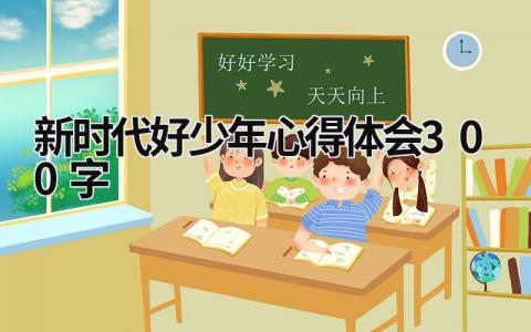 新時代好少年心得體會300字 新時代好少年心得體會300字內容 (20篇）