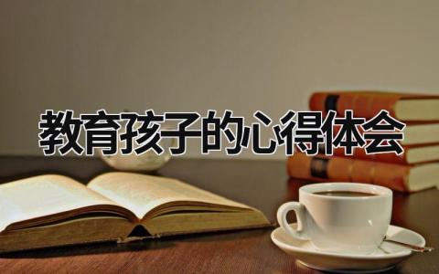 教育孩子的心得體會 教育孩子的心得體會100字 (15篇）