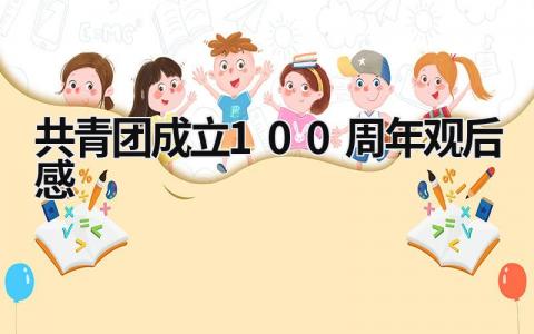 共青團(tuán)成立100周年觀后感 共青團(tuán)成立100周年觀后感300字 (15篇）