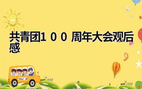 共青團100周年大會觀后感 建黨100周年團員觀后心得 (16篇）