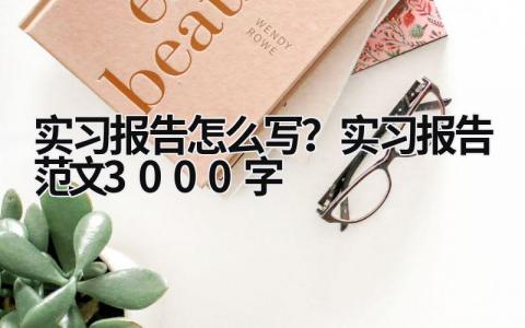 實習(xí)報告怎么寫？實習(xí)報告范文3000字