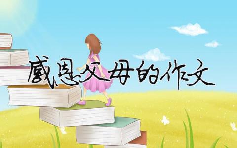 感恩父母的作文怎么寫？感恩父母的作文（范文模板精品10篇）