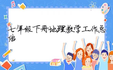七年級下冊地理教學工作總結 七年級下冊地理教學工作總結（范文模板精品15篇）